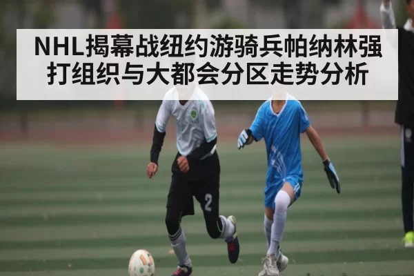 NHL揭幕战纽约游骑兵帕纳林强打组织与大都会分区走势分析